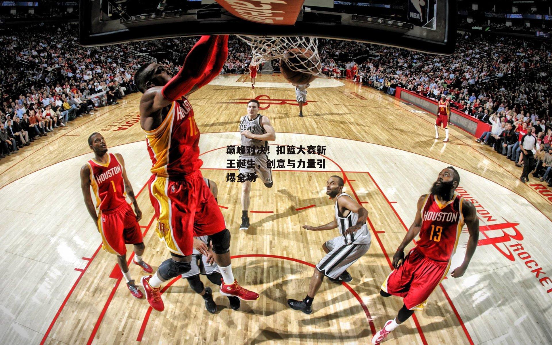 巅峰对决！扣篮大赛新王诞生，创意与力量引爆全场